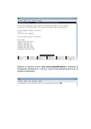 Editamos el siguiente archivo: nano sites-enable/000-default y realizamos la
configuración cambiamos el * por la ip como se hiso anteriormente la cual se
muestra a continuación.
 