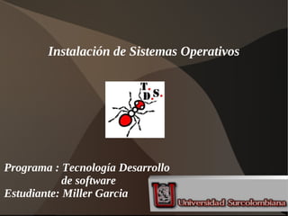 Instalación de Sistemas Operativos
Programa : Tecnología Desarrollo
de software
Estudiante: Miller Garcia
 