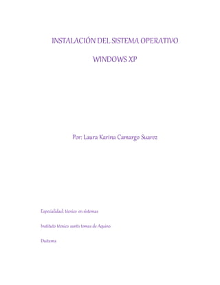 INSTALACIÓN DEL SISTEMA OPERATIVO
WINDOWS XP
Por: Laura Karina Camargo Suarez
Especialidad: técnico en sistemas
Instituto técnico santo tomas de Aquino
Duitama
 