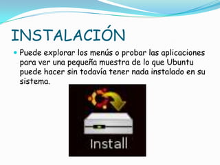 INSTALACIÓN
 Puede explorar los menús o probar las aplicaciones
 para ver una pequeña muestra de lo que Ubuntu
 puede hacer sin todavía tener nada instalado en su
 sistema.
 