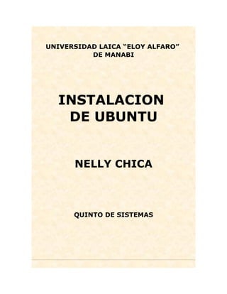 UNIVERSIDAD LAICA “ELOY ALFARO”
          DE MANABI




  INSTALACION
   DE UBUNTU


      NELLY CHICA



      QUINTO DE SISTEMAS
 