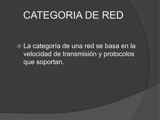 CATEGORIA DE RED

   La categoría de una red se basa en la
    velocidad de transmisión y protocolos
    que soportan.
 