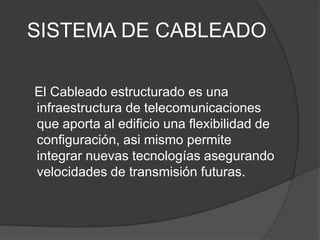 SISTEMA DE CABLEADO

El Cableado estructurado es una
infraestructura de telecomunicaciones
que aporta al edificio una flexibilidad de
configuración, asi mismo permite
integrar nuevas tecnologías asegurando
velocidades de transmisión futuras.
 