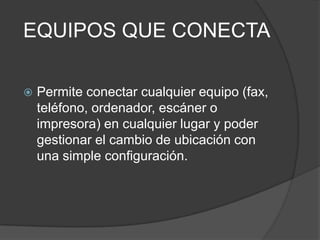 EQUIPOS QUE CONECTA

   Permite conectar cualquier equipo (fax,
    teléfono, ordenador, escáner o
    impresora) en cualquier lugar y poder
    gestionar el cambio de ubicación con
    una simple configuración.
 