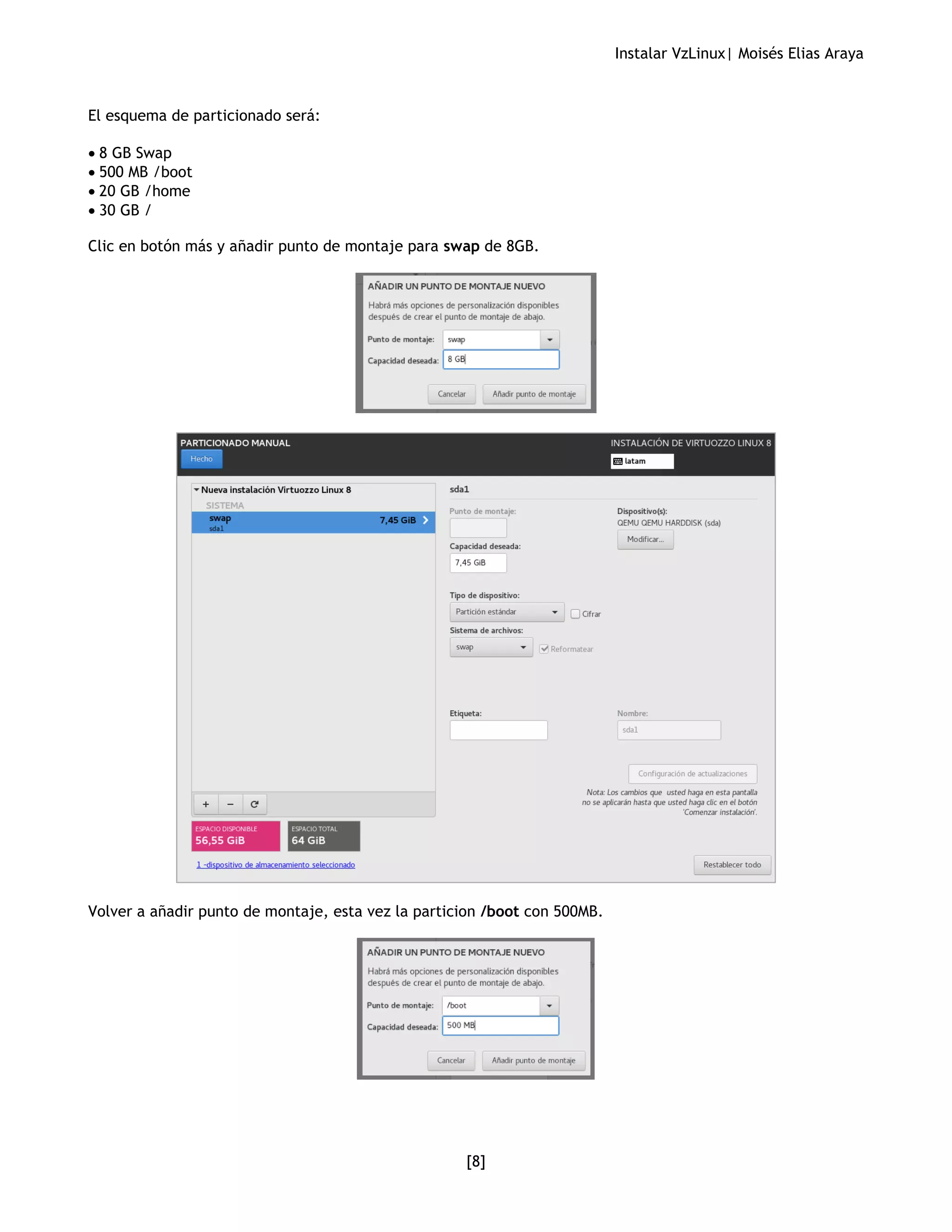 Instalar VzLinux| Moisés Elias Araya
[8]
El esquema de particionado será:
• 8 GB Swap
• 500 MB /boot
• 20 GB /home
• 30 GB /
Clic en botón más y añadir punto de montaje para swap de 8GB.
Volver a añadir punto de montaje, esta vez la particion /boot con 500MB.
 