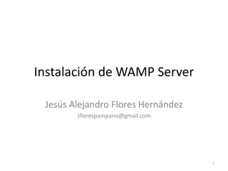 Instalación de WAMP Server
Jesús Alejandro Flores Hernández
Jflorespampano@gmail.com

1

 