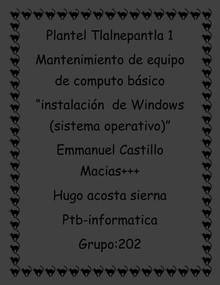 Plantel Tlalnepantla 1
Mantenimiento de equipo
de computo básico
“instalación de Windows
(sistema operativo)”
Emmanuel Castillo
Macias+++
Hugo acosta sierna
Ptb-informatica
Grupo:202
 