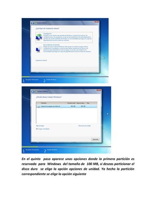 En el quinto paso aparece unas opciones donde la primera partición es
reservada para Windows del tamaño de 100 MB, si deseas particionar el
disco duro se elige la opción opciones de unidad. Ya hecho la partición
correspondiente se elige la opción siguiente
 