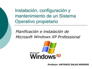 Instalación, configuración y
mantenimiento de un Sistema
Operativo propietario
Planificación e instalación de
Microsoft Windows XP Professional
Profesor: ANTONIO SALAS MORENO
 