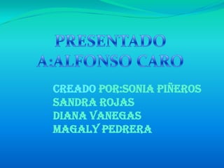 PRESENTADO A:ALFONSO CARO CREADO POR:SONIA PIÑEROS SANDRA ROJAS DIANA VANEGAS MAGALY PEDRERA 