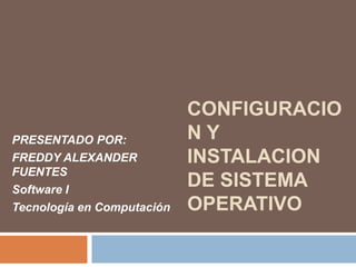 CONFIGURACIO
PRESENTADO POR:             NY
FREDDY ALEXANDER            INSTALACION
FUENTES
Software I
                            DE SISTEMA
Tecnología en Computación   OPERATIVO
 