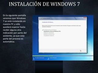 INSTALACIÓN DE WINDOWS 7
En la siguiente pantalla
veremos que Windows
7 se está instalando en
nuestra PC y sólo
quedará esperar hasta
recibir alguna otra
indicación por parte del
asistente, ya que esta
parte del proceso es
automática.
 
