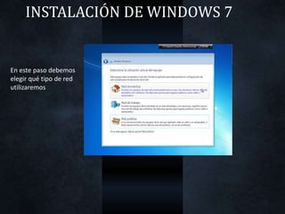 INSTALACIÓN DE WINDOWS 7
En este paso debemos
elegir qué tipo de red
utilizaremos
 