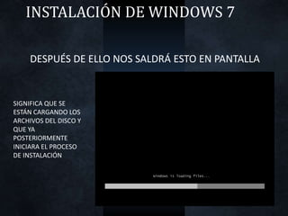 INSTALACIÓN DE WINDOWS 7
DESPUÉS DE ELLO NOS SALDRÁ ESTO EN PANTALLA
SIGNIFICA QUE SE
ESTÁN CARGANDO LOS
ARCHIVOS DEL DISCO Y
QUE YA
POSTERIORMENTE
INICIARA EL PROCESO
DE INSTALACIÓN
 