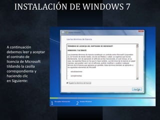 INSTALACIÓN DE WINDOWS 7
A continuación
debemos leer y aceptar
el contrato de
licencia de Microsoft
tildando la casilla
correspondiente y
haciendo clic
en Siguiente:
 