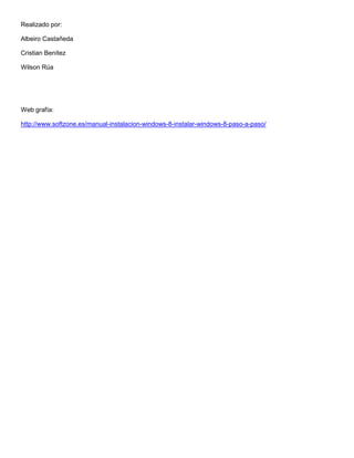 Realizado por:
Albeiro Castañeda
Cristian Benítez
Wilson Rúa
Web grafía:
http://www.softzone.es/manual-instalacion-windows-8-instalar-windows-8-paso-a-paso/
 