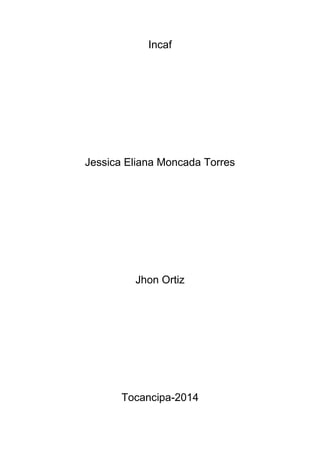 Incaf 
Jessica Eliana Moncada Torres 
Jhon Ortiz 
Tocancipa-2014 
 