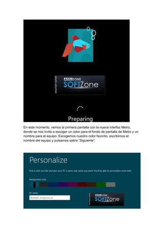 En este momento, vemos la primera pantalla con la nueva interfaz Metro, 
donde se nos invita a escoger un color para el fondo de pantalla de Metro y un 
nombre para el equipo. Escogemos nuestro color favorito, escribimos el 
nombre del equipo y pulsamos sobre “Siguiente”: 
 