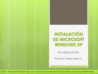 INSTALACIÓN
                                                 DE MICROSOFT
                                                  WINDOWS XP
                                                     INCLUSIÓN DIGITAL

                                                  Ponente: Pedro Lobos C.




© 2011 Microsoft Windows Xp es un producto de Microsoft Corporation. Derechos Reservados
 
