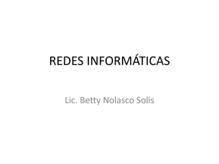REDES INFORMÁTICAS
Lic. Betty Nolasco Solis

 