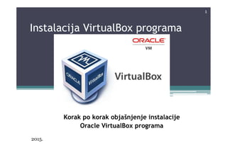 Instalacija VirtualBox programa
1
Korak po korak objašnjenje instalacije
Oracle VirtualBox programa
2015.
 