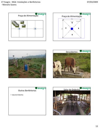 CT Exagro - Mód. Instalações e Benfeitorias                                         07/03/2009
- Marcelo Soares



                    Praça de Alimentação                    Praça de Alimentação




                                                                      Descobertos

                                              Foto saleiro sem cobertura




                    Outras Benfeitorias                         Salas de Ordenha

          • Sala de Ordenha




                                                                                           13
 