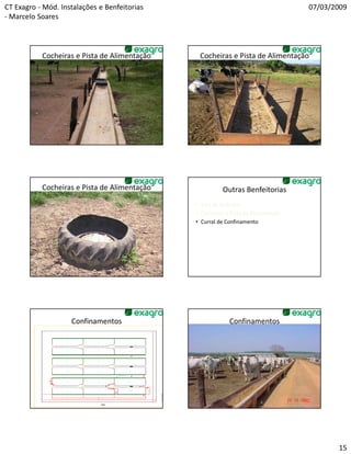 CT Exagro - Mód. Instalações e Benfeitorias                                        07/03/2009
- Marcelo Soares




           Cocheiras e Pista de Alimentação    Cocheiras e Pista de Alimentação




           Cocheiras e Pista de Alimentação             Outras Benfeitorias
                                              • Sala de Ordenha
                                              • Cocheiras e Pista de Alimentação
                                              • Curral de Confinamento




                    Confinamentos                          Confinamentos




                                                                                          15
 
