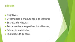 Tópicos
 Objetivos;
 Orçamentos e manutenção da viatura;
 Entrega da viatura;
 Reclamações e sugestões dos clientes;
 Educação ambiental;
 Igualdade de género.
 