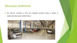 Educação ambiental
 Na oficina, mantêm o local de trabalho sempre limpo e fazem a
separação das peças substituídas.
 