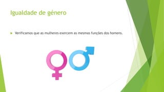 Igualdade de género
 Verificamos que as mulheres exercem as mesmas funções dos homens.
 
