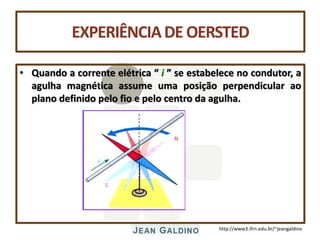 http://www3.ifrn.edu.br/~jeangaldino
EXPERIÊNCIADE OERSTED
• Quando a corrente elétrica “ i ” se estabelece no condutor, a
agulha magnética assume uma posição perpendicular ao
plano definido pelo fio e pelo centro da agulha.
 