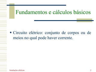 Instalações elétricas 2
Fundamentos e cálculos básicos
 Circuito elétrico: conjunto de corpos ou de
meios no qual pode haver corrente.
 