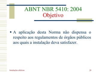 Instalações elétricas 20
ABNT NBR 5410: 2004
Objetivo
 A aplicação desta Norma não dispensa o
respeito aos regulamentos de órgãos públicos
aos quais a instalação deva satisfazer.
 