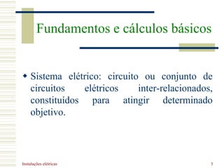 Instalações elétricas 3
 Sistema elétrico: circuito ou conjunto de
circuitos elétricos inter-relacionados,
constituídos para atingir determinado
objetivo.
Fundamentos e cálculos básicos
 