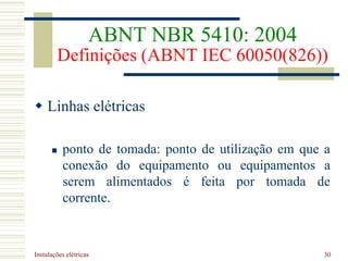 Instalações elétricas 30
 Linhas elétricas
 ponto de tomada: ponto de utilização em que a
conexão do equipamento ou equipamentos a
serem alimentados é feita por tomada de
corrente.
ABNT NBR 5410: 2004
Definições (ABNT IEC 60050(826))
 