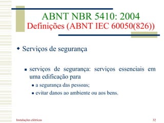 Instalações elétricas 32
 Serviços de segurança
 serviços de segurança: serviços essenciais em
uma edificação para
 a segurança das pessoas;
 evitar danos ao ambiente ou aos bens.
ABNT NBR 5410: 2004
Definições (ABNT IEC 60050(826))
 