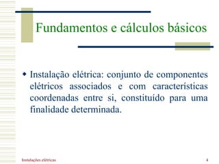 Instalações elétricas 4
 Instalação elétrica: conjunto de componentes
elétricos associados e com características
coordenadas entre si, constituído para uma
finalidade determinada.
Fundamentos e cálculos básicos
 