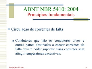 Instalações elétricas 41
 Circulação de correntes de falta
 Condutores que não os condutores vivos e
outras partes destinadas a escoar correntes de
falta devem poder suportar essas correntes sem
atingir temperaturas excessivas.
ABNT NBR 5410: 2004
Princípios fundamentais
 