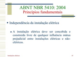 Instalações elétricas 47
 Independência da instalação elétrica
 A instalação elétrica deve ser concebida e
construída livre de qualquer influência mútua
prejudicial entre instalações elétricas e não-
elétricas.
ABNT NBR 5410: 2004
Princípios fundamentais
 