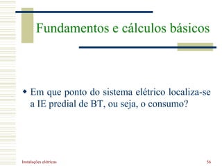 Instalações elétricas 56
 Em que ponto do sistema elétrico localiza-se
a IE predial de BT, ou seja, o consumo?
Fundamentos e cálculos básicos
 