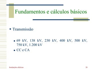 Instalações elétricas 58
 Transmissão
 69 kV, 138 kV, 230 kV, 400 kV, 500 kV,
750 kV, 1.200 kV
 CC e CA
Fundamentos e cálculos básicos
 