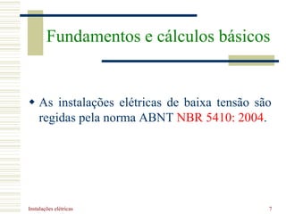 Instalações elétricas 7
 As instalações elétricas de baixa tensão são
regidas pela norma ABNT NBR 5410: 2004.
Fundamentos e cálculos básicos
 