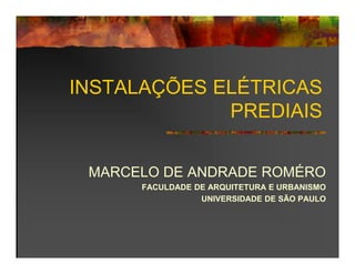 INSTALAÇÕES ELÉTRICAS
PREDIAIS
MARCELO DE ANDRADE ROMÉRO
FACULDADE DE ARQUITETURA E URBANISMO
UNIVERSIDADE DE SÃO PAULO
 