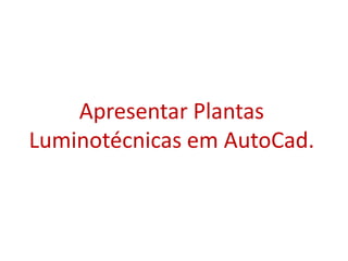 Apresentar Plantas
Luminotécnicas em AutoCad.
 