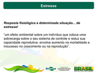 Estresse
Resposta fisiológica a determinada situação... de
estresse!
“um efeito ambiental sobre um indivíduo que coloca uma
sobrecarga sobre o seu sistema de controle e reduz sua
capacidade reprodutiva, envolve aumento na mortalidade e
insucesso no crescimento ou na reprodução”.
 