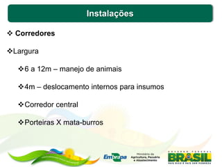 Instalações
 Corredores
Largura
6 a 12m – manejo de animais
4m – deslocamento internos para insumos
Corredor central
Porteiras X mata-burros
 
