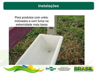 Instalações
Para produtos com uréia:
inclinados e com furos na
extremidade mais baixa
 