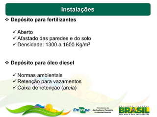 Instalações
 Depósito para fertilizantes
 Aberto
 Afastado das paredes e do solo
 Densidade: 1300 a 1600 Kg/m3
 Depósito para óleo diesel
 Normas ambientais
 Retenção para vazamentos
 Caixa de retenção (areia)
 
