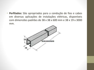 • Perfilados: São apropriados para a condução de fios e cabos 
em diversas aplicações de instalações elétricas, disponíveis 
com dimensões padrões de 38 x 38 x 600 mm e 38 x 19 x 3000 
mm. 
 