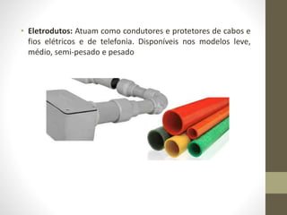 • Eletrodutos: Atuam como condutores e protetores de cabos e 
fios elétricos e de telefonia. Disponíveis nos modelos leve, 
médio, semi-pesado e pesado 
 